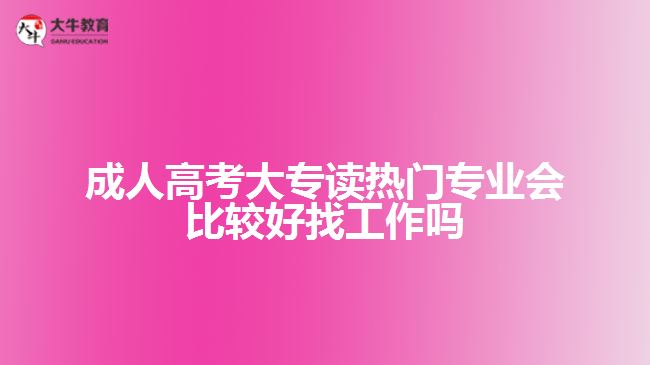 成人高考大專讀熱門專業(yè)會比較好找工作嗎