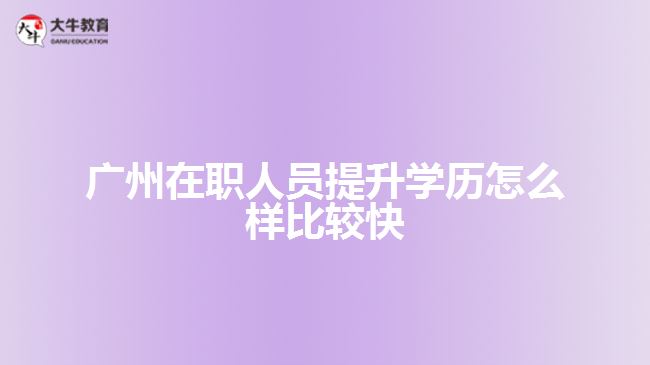 廣州在職人員提升學(xué)歷怎么樣比較快