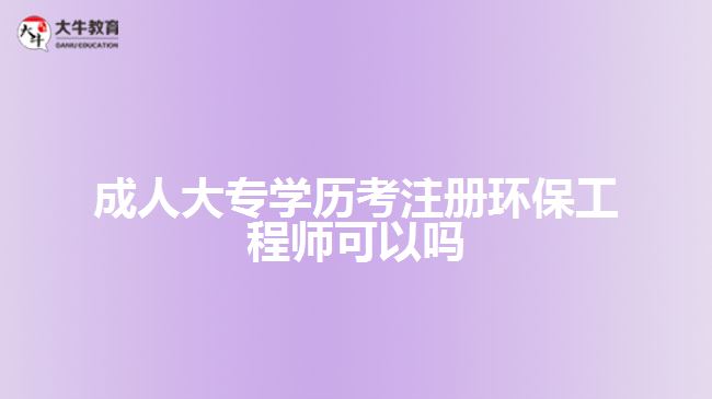 成人大專學歷考注冊環(huán)保工程師可以嗎