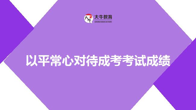 <b>以平常心對待成考考試成績</b>