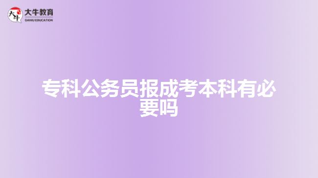 專科公務(wù)員報成考本科有必要嗎