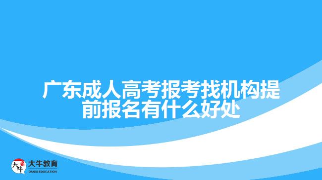 廣東成人高考報考找機構提前報名有什么好處