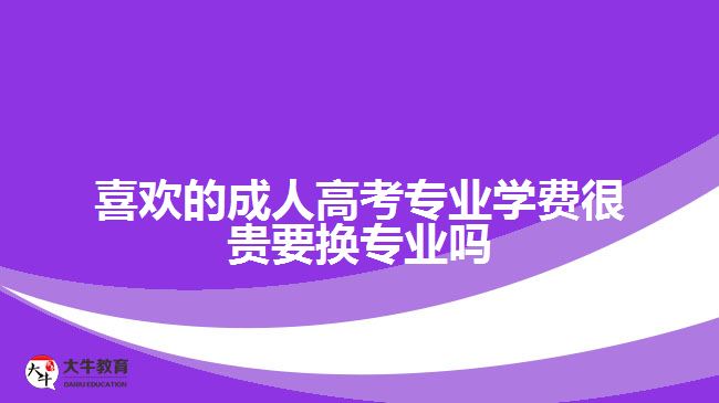 喜歡的成人高考專業(yè)學費很貴要換專業(yè)嗎