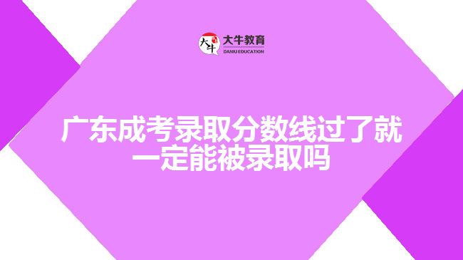 廣東成考錄取分?jǐn)?shù)線過(guò)了就一定能被錄取嗎