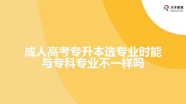 成人高考專升本選專業(yè)時能與專科專業(yè)不一樣嗎