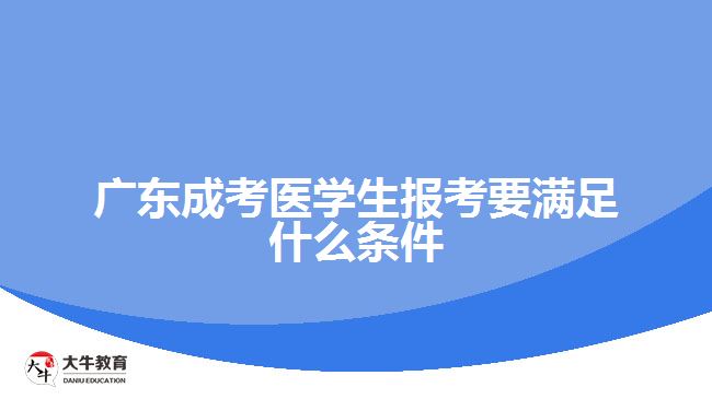 廣東成考醫(yī)學生報考要滿足什么條件