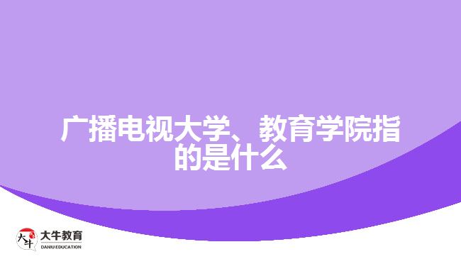 廣播電視大學(xué)、教育學(xué)院指的是什么