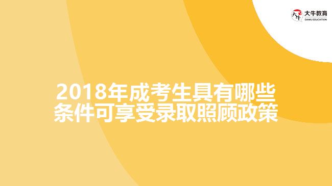 2018年成考生具有哪些條件可享受錄取照顧政策