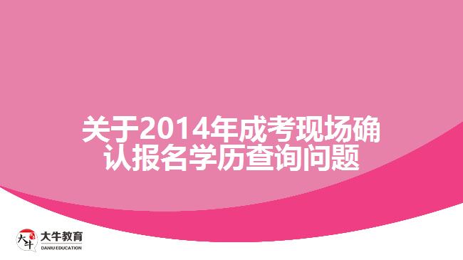 關(guān)于2014年成考現(xiàn)場確認報名學歷查詢問題