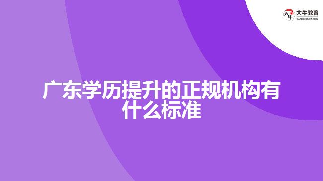 廣東學歷提升的正規(guī)機構(gòu)有什么標準