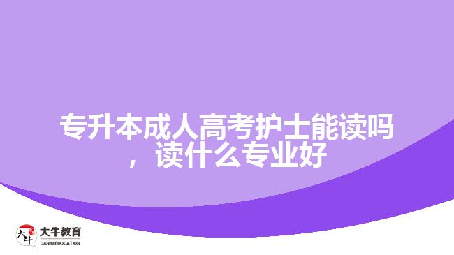 專升本成人高考護士能讀嗎，讀什么專業(yè)好