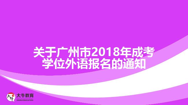 關(guān)于廣州市2018年成考學(xué)位外語報名的通知