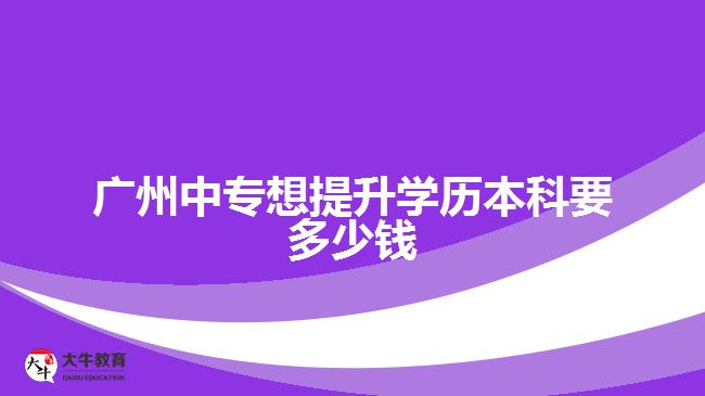 廣州中專想提升學歷本科要多少錢