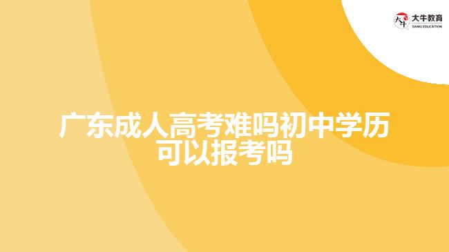 廣東成人高考難嗎初中學(xué)歷可以報(bào)考嗎