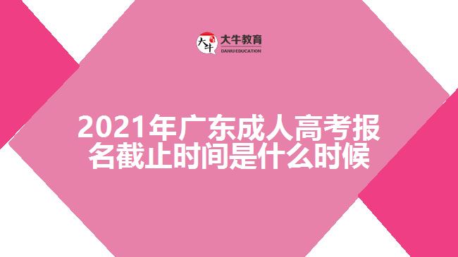 2021年廣東成人高考報(bào)名截止時(shí)間是什么時(shí)候