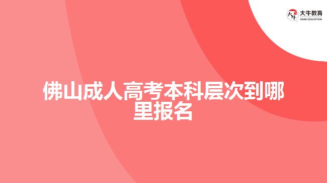 佛山成人高考本科層次到哪里報名