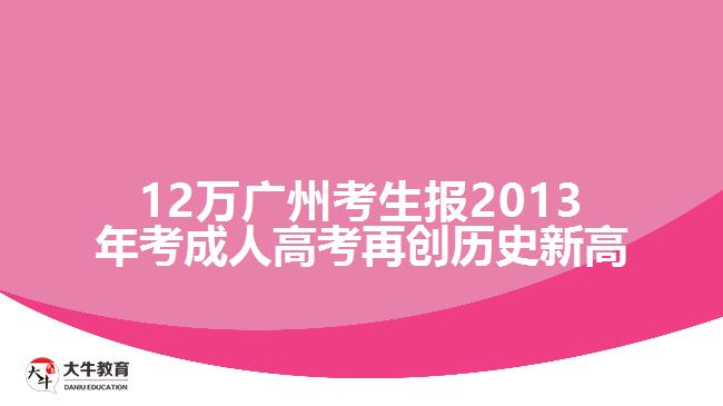 12萬(wàn)廣州考生報(bào)2013年考成人高考再創(chuàng)歷史新高