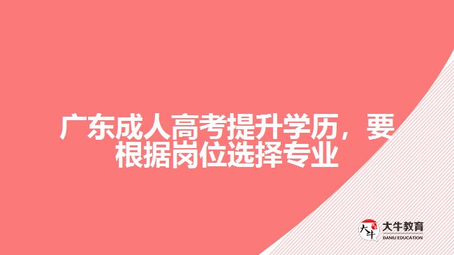 廣東成人高考提升學歷，要根據(jù)崗位選擇專業(yè)