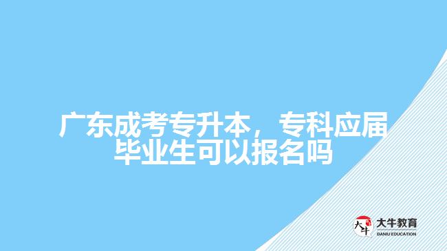 廣東成考專升本，?？茟?yīng)屆畢業(yè)生可以報(bào)名嗎