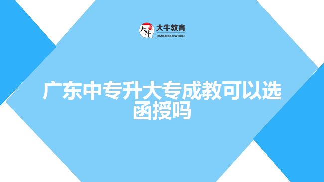 廣東中專升大專成教可以選函授嗎