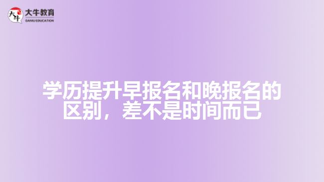 學(xué)歷提升早報名和晚報名的區(qū)別，差不是時間而已