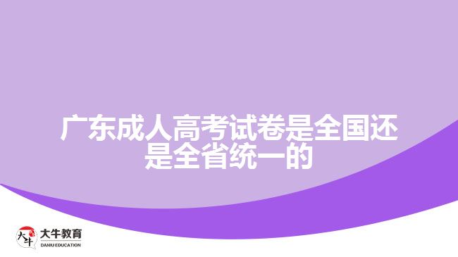 廣東成人高考試卷是全國還是全省統(tǒng)一的