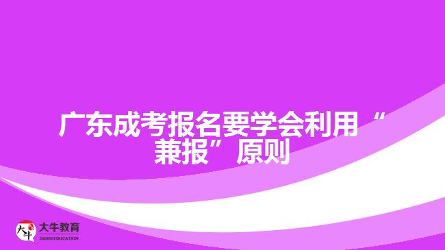 廣東成考報(bào)名要學(xué)會(huì)利用“兼報(bào)”原則