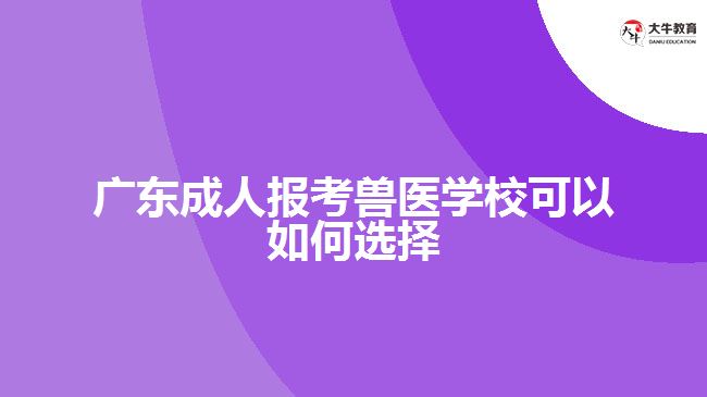 廣東成人報考獸醫(yī)學?？梢匀绾芜x擇