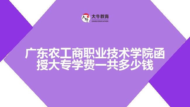 廣東農(nóng)工商職業(yè)技術學院函授大專學費一共多少錢