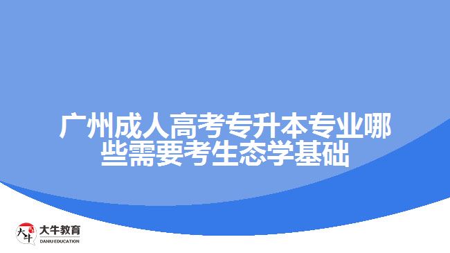 廣州成人高考專升本專業(yè)哪些需要考生態(tài)學基礎(chǔ)