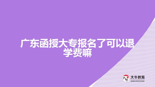 廣東函授大專報(bào)名了可以退學(xué)費(fèi)嘛