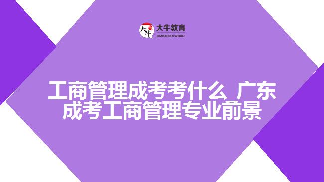 工商管理成考考什么_廣東成考工商管理專業(yè)前景