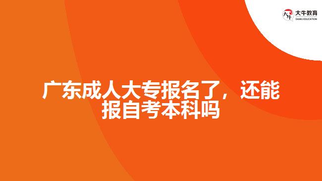 廣東成人大專報名了，還能報自考本科嗎