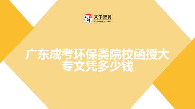 廣東成考環(huán)保類院校函授大專文憑多少錢