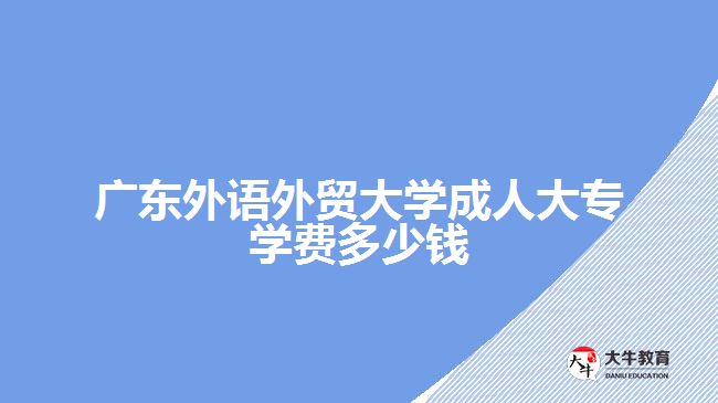 廣東外語外貿(mào)大學(xué)成人大專學(xué)費(fèi)多少錢