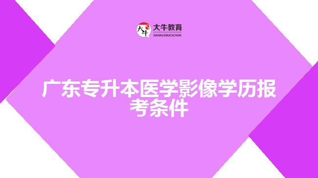 廣東專升本醫(yī)學(xué)影像學(xué)歷報考條件