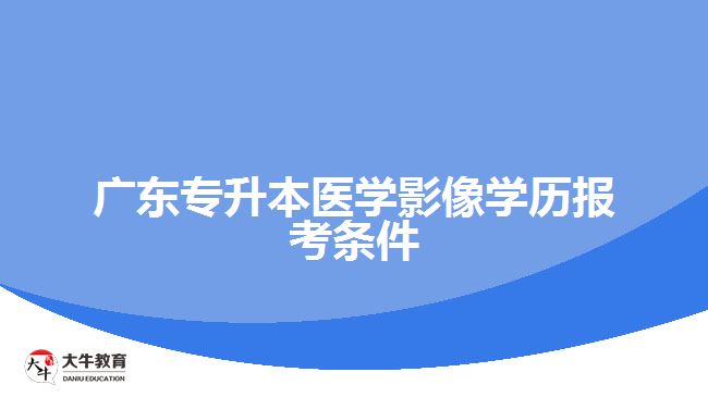 廣東專升本醫(yī)學影像學歷報考條件