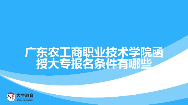 廣東農(nóng)工商職業(yè)技術學院函授大專報名條件有哪些