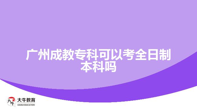 廣州成教專(zhuān)科可以考全日制本科嗎