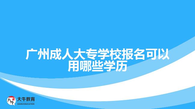 廣州成人大專學校報名可以用哪些學歷