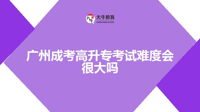 廣州成考高升專考試難度會很大嗎