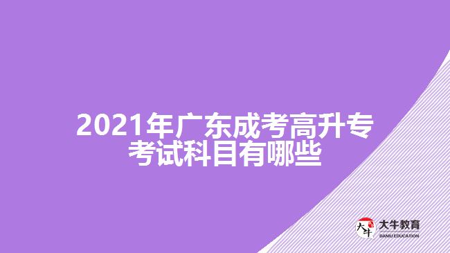 2021年廣東成考高升專考試科目有哪些