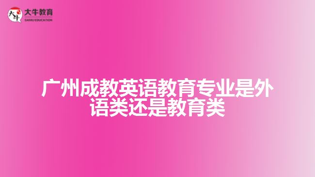 廣州成教英語教育專業(yè)是外語類還是教育類