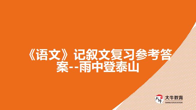 《語(yǔ)文》記敘文復(fù)習(xí)參考答案--雨中登泰山