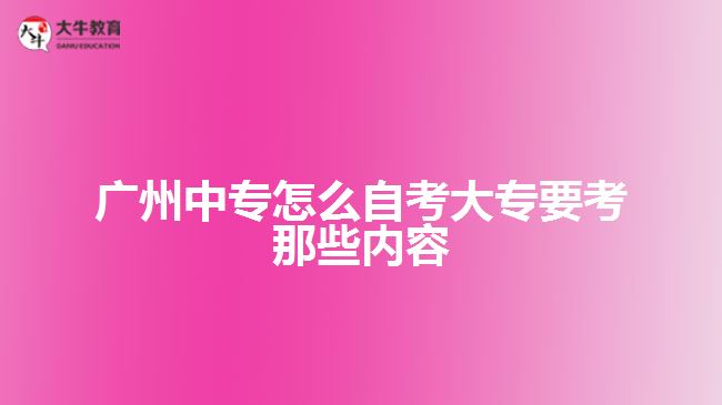 廣州中專怎么自考大專要考那些內(nèi)容