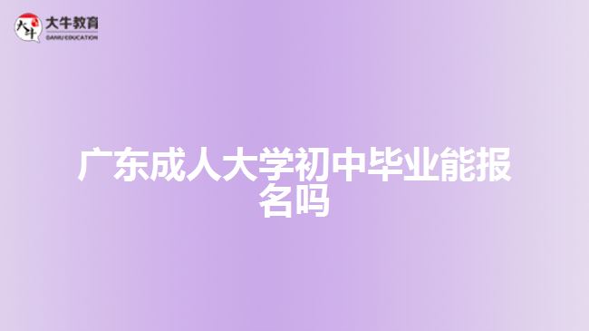 廣東成人大學(xué)初中畢業(yè)能報名嗎