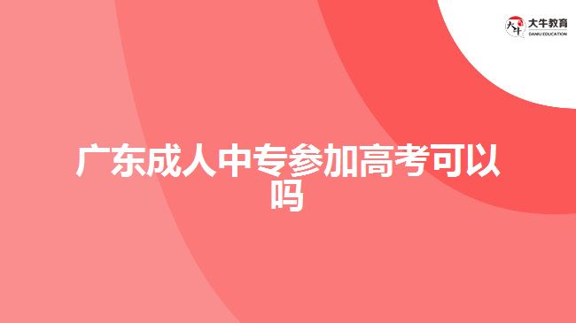 廣東成人中專參加高考可以嗎