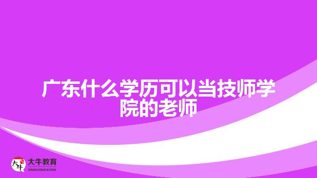 廣東什么學歷可以當技師學院的老師