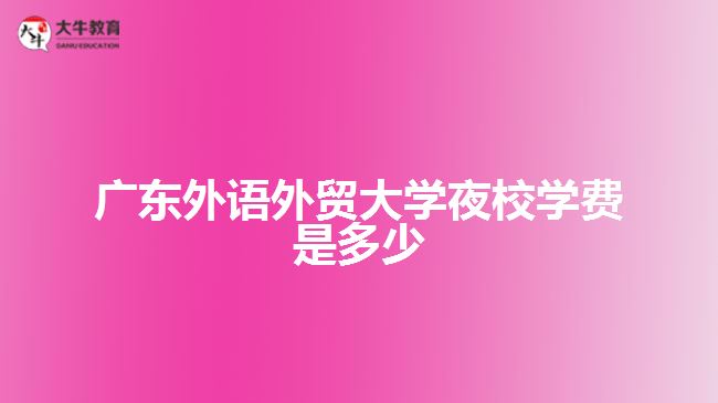 廣東外語外貿(mào)大學(xué)夜校學(xué)費(fèi)是多少