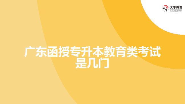 廣東函授專升本教育類考試是幾門